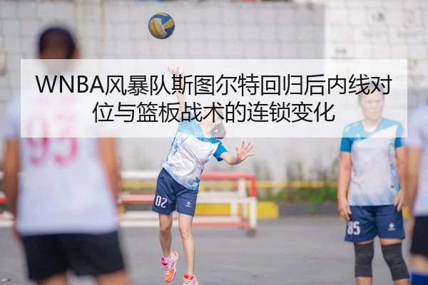 WNBA风暴队斯图尔特回归后内线对位与篮板战术的连锁变化