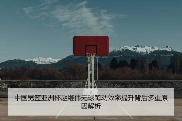 中国男篮亚洲杯赵继伟无球跑动效率提升背后多重原因解析