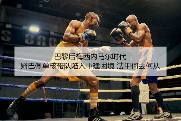 巴黎后梅西内马尔时代 姆巴佩单核带队陷入重建困境 法甲何去何从