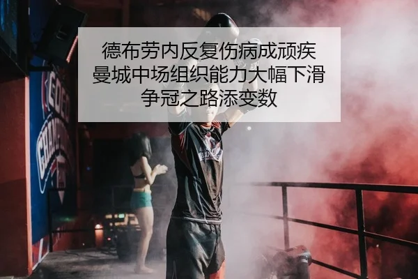德布劳内反复伤病成顽疾 曼城中场组织能力大幅下滑 争冠之路添变数